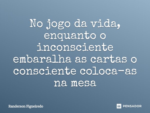 ⁠No jogo da vida, enquanto o inconsciente embaralha as cartas o consciente coloca-as na mesa... Frase de Randerson Figueiredo.