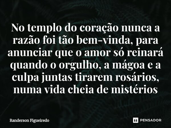 No templo do coração nunca a razão foi tão bem-vinda, para anunciar que o amor só reinará quando o orgulho, a mágoa e a culpa juntas tirarem rosários, numa vida... Frase de Randerson Figueiredo.