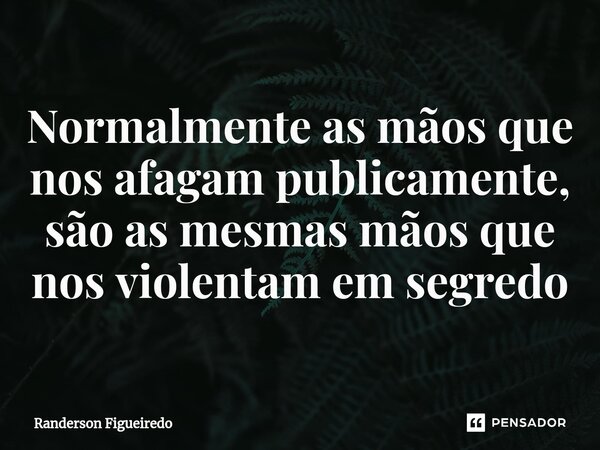 ⁠Normalmente as mãos que nos afagam publicamente, são as mesmas mãos que nos violentam em segredo... Frase de Randerson Figueiredo.