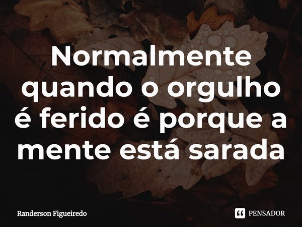 ⁠Normalmente quando o orgulho é ferido é porque a mente está sarada... Frase de Randerson Figueiredo.