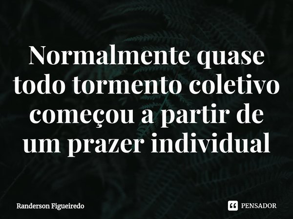 ⁠Normalmente quase todo tormento coletivo começou a partir de um prazer individual... Frase de Randerson Figueiredo.