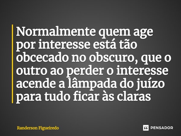 ⁠Normalmente quem age por interesse está tão obcecado no obscuro, que o outro ao perder o interesse acende a lâmpada do juízo para tudo ficar às claras... Frase de Randerson Figueiredo.