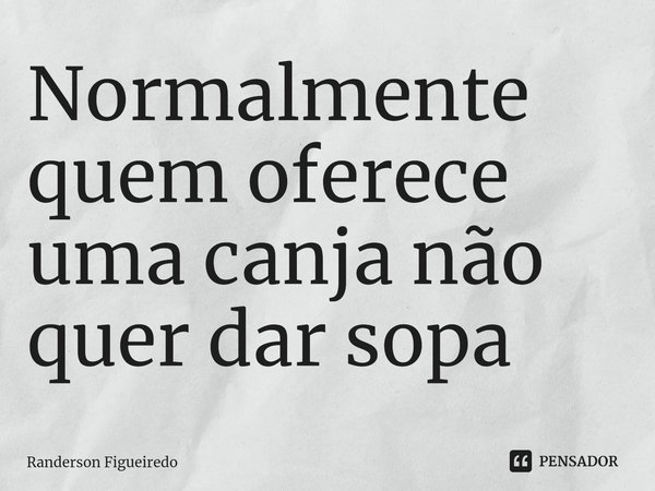 ⁠Normalmente quem oferece uma canja não quer dar sopa... Frase de Randerson Figueiredo.