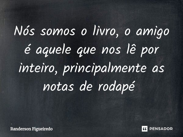 Nós somos o livro, o amigo é aquele que nos lê por inteiro, principalmente as notas de rodapé ⁠... Frase de Randerson Figueiredo.