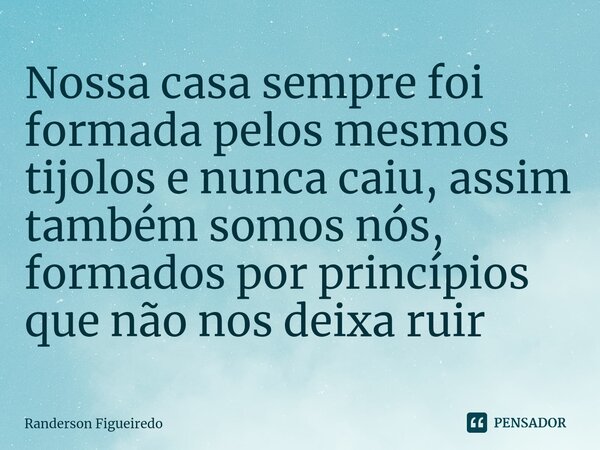 ⁠Nossa casa sempre foi formada pelos mesmos tijolos e nunca caiu, assim também somos nós, formados por princípios que não nos deixa ruir... Frase de Randerson Figueiredo.