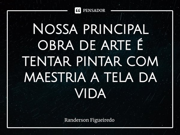 ⁠Nossa principal obra de arte é tentar pintar com maestria a tela da vida... Frase de Randerson Figueiredo.