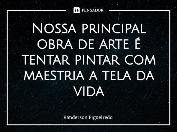 ⁠Nossa principal obra de arte é tentar pintar com maestria a tela da vida... Frase de Randerson Figueiredo.