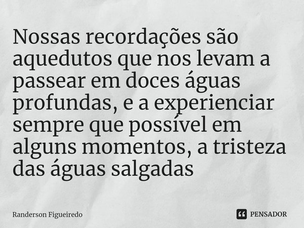 ⁠Nossas recordações são aquedutos que nos levam a passear em doces águas profundas, e a experienciar sempre que possível em alguns momentos, a tristeza das água... Frase de Randerson Figueiredo.