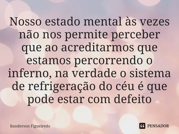 ⁠⁠Nosso estado mental às vezes não nos permite perceber que ao acreditarmos que estamos percorrendo o inferno, na verdade o sistema de refrigeração do céu é que... Frase de Randerson Figueiredo.