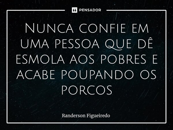 Nunca confie em uma pessoa que dê esmola aos pobres ⁠e acabe poupando os porcos⁠... Frase de Randerson Figueiredo.