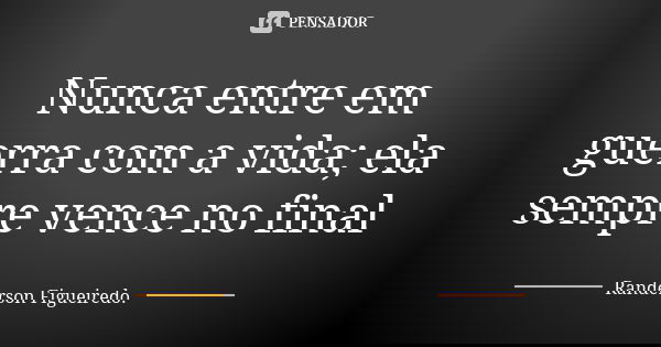 Nunca entre em guerra com a vida; ela sempre vence no final... Frase de Randerson Figueiredo.