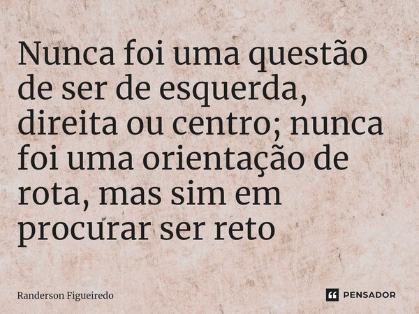 Nunca foi uma questão de ser de esquerda, direita ou centro; nunca foi uma orientação de rota, mas sim em procurar ser reto⁠... Frase de Randerson Figueiredo.