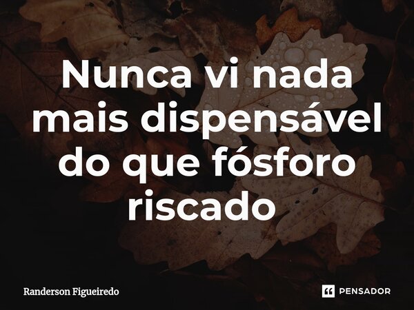 Nunca vi nada mais dispensável do que fósforo riscado ⁠... Frase de Randerson Figueiredo.