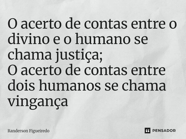 ⁠O acerto de contas entre o divino e o humano se chama justiça; O acerto de contas entre dois humanos se chama vingança... Frase de Randerson Figueiredo.