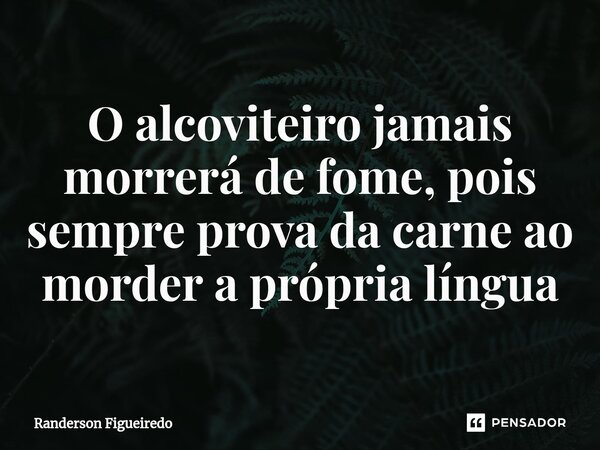 ⁠O alcoviteiro jamais morrerá de fome, pois sempre prova da carne ao morder a própria língua... Frase de Randerson Figueiredo.