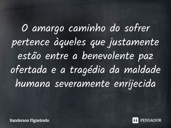 O amargo caminho do sofrer pertence àqueles que justamente estão entre a benevolente paz ofertada e a tragédia da maldade humana severamente enrijecida... Frase de Randerson Figueiredo.