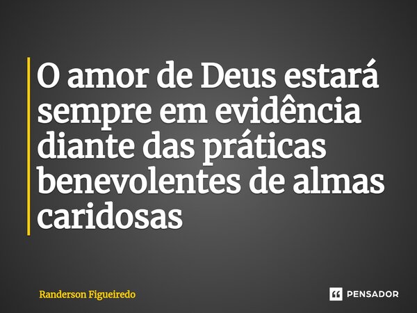 O amor de Deus estará sempre em evidência diante das práticas benevolentes ⁠de almas caridosas... Frase de Randerson Figueiredo.
