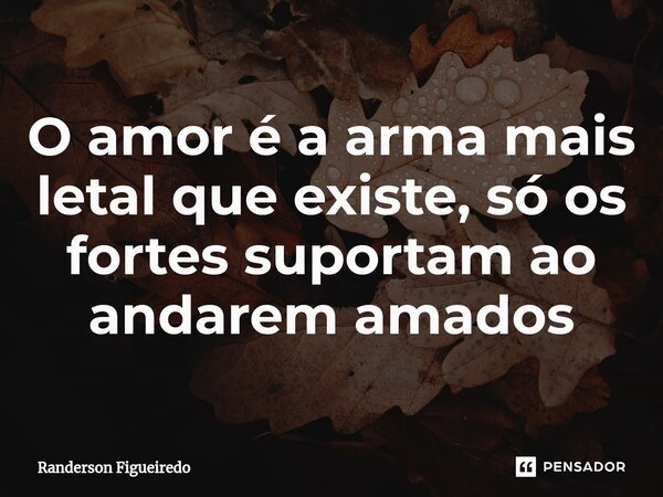 ⁠O amor é a arma mais letal que existe, só os fortes suportam ao andarem amados... Frase de Randerson Figueiredo.