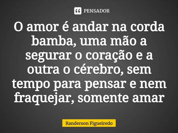 O amor é andar na corda bamba, uma mão a segurar o coração e a outra o cérebro⁠, sem tempo para pensar e nem fraquejar, somente amar... Frase de Randerson Figueiredo.