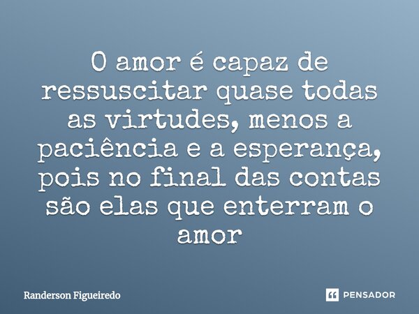 ⁠O amor é capaz de ressuscitar quase todas as virtudes, menos a paciência e a esperança, pois no final das contas são elas que enterram o amor⁠... Frase de Randerson Figueiredo.