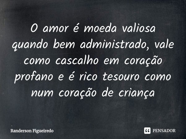 ⁠O amor é moeda valiosa quando bem administrado, vale como cascalho em coração profano e é rico tesouro como num coração de criança... Frase de Randerson Figueiredo.