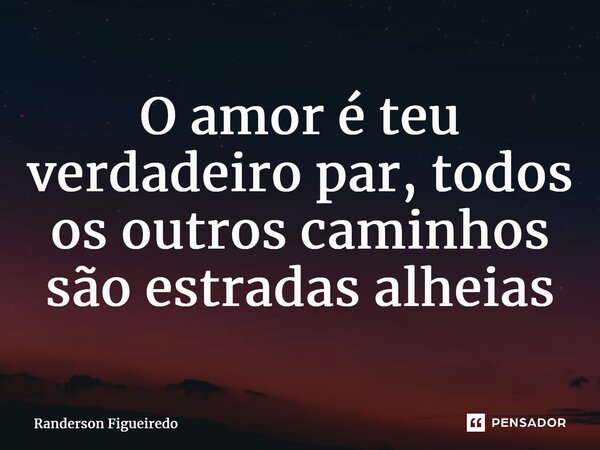 ⁠O amor é teu verdadeiro par, todos os outros caminhos são estradas alheias... Frase de Randerson Figueiredo.