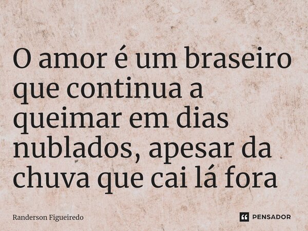 O amor é um braseiro que continua a queimar em dias nublados, apesar da chuva que cai lá fora ⁠... Frase de Randerson Figueiredo.