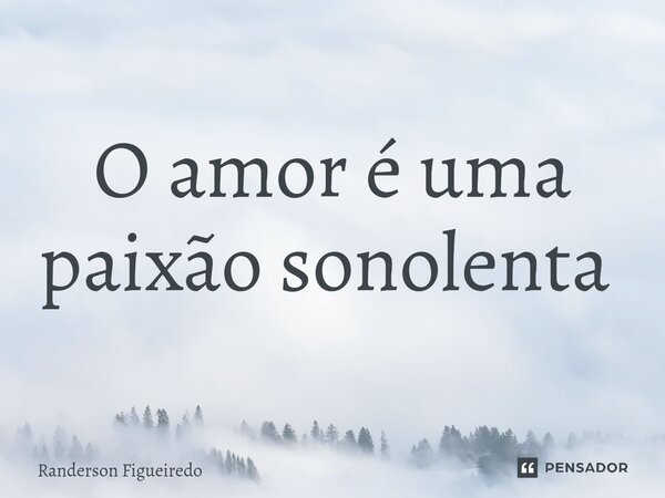 O amor é uma paixão sonolenta ⁠... Frase de Randerson Figueiredo.