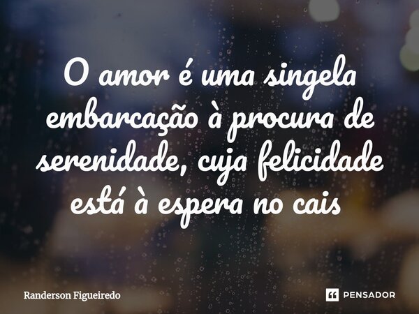 O amor é uma singela embarcação à procura de serenidade, cuja felicidade está à espera no cais ⁠... Frase de Randerson Figueiredo.