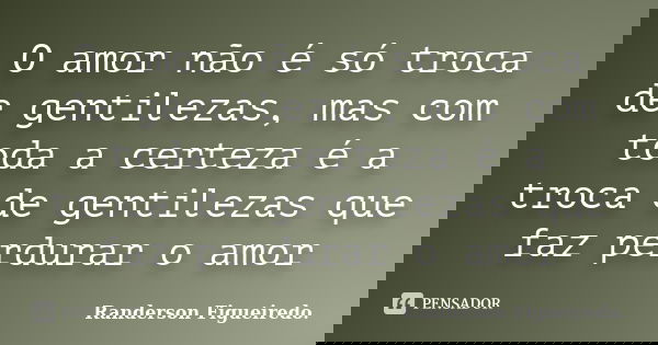 O amor não é só troca de gentilezas, mas com toda a certeza é a troca de gentilezas que faz perdurar o amor... Frase de Randerson Figueiredo.