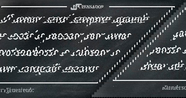 O amor será sempre aquele que está a passar por uma porta entreaberta e clarear o breu de um coração escuro... Frase de Randerson Figueiredo.