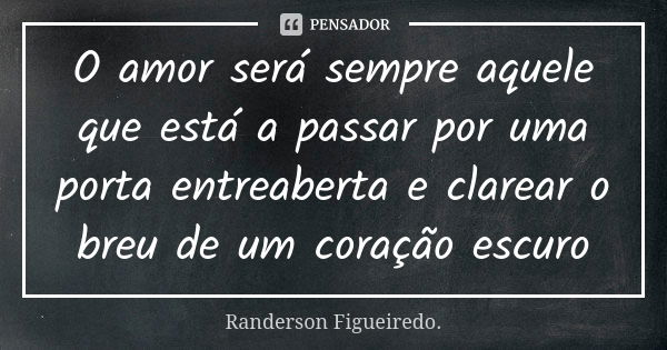 O amor será sempre aquele que está a passar por uma porta entreaberta e clarear o breu de um coração escuro... Frase de Randerson Figueiredo.