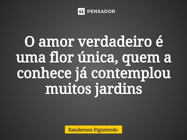 ⁠O amor verdadeiro é uma flor única, quem a conhece ⁠já contemplou muitos jardins... Frase de Randerson Figueiredo.