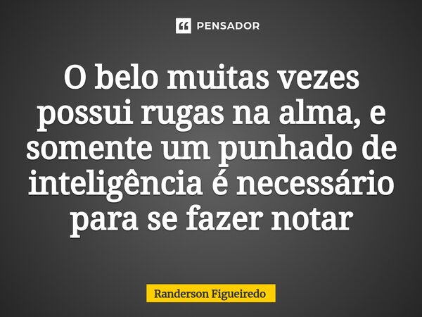 O belo muitas vezes possui rugas na alma, e somente um punhado de inteligência é necessário para se fazer notar... Frase de Randerson Figueiredo.