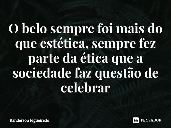 ⁠O belo sempre foi mais do que estética, sempre fez parte da ética que a sociedade faz questão de celebrar... Frase de Randerson Figueiredo.