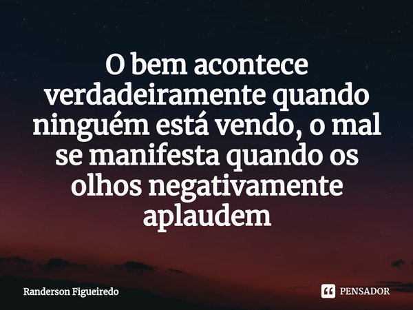 ⁠O bem acontece verdadeiramente quando ninguém está vendo, o mal se manifesta quando os olhos negativamente aplaudem... Frase de Randerson Figueiredo.