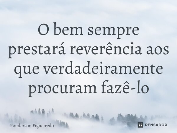 ⁠O bem sempre prestará reverência aos que verdadeiramente procuram fazê-lo... Frase de Randerson Figueiredo.