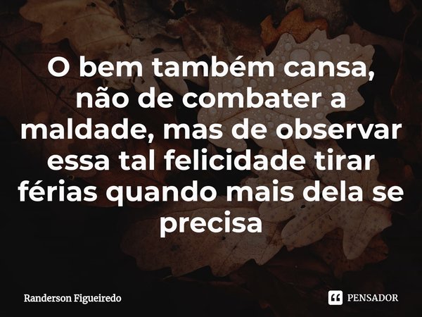 ⁠O bem também cansa, não de combater a maldade, mas de observar essa tal felicidade tirar férias quando mais dela se precisa... Frase de Randerson Figueiredo.