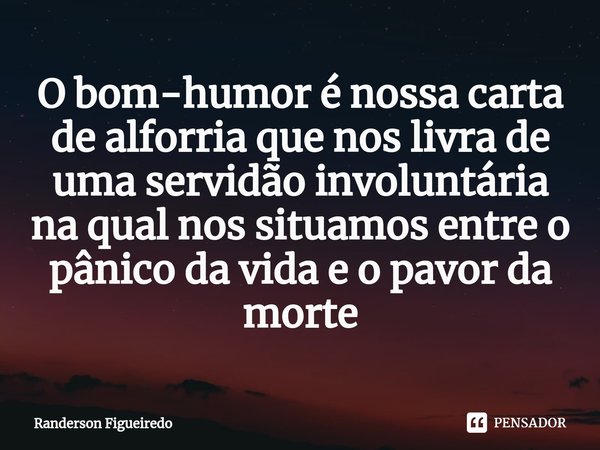 O bom-humor é nossa carta de alforria que nos livra de uma servidão involuntária na qual nos situamos entre o pânico da vida e o pavor da morte⁠... Frase de Randerson Figueiredo.