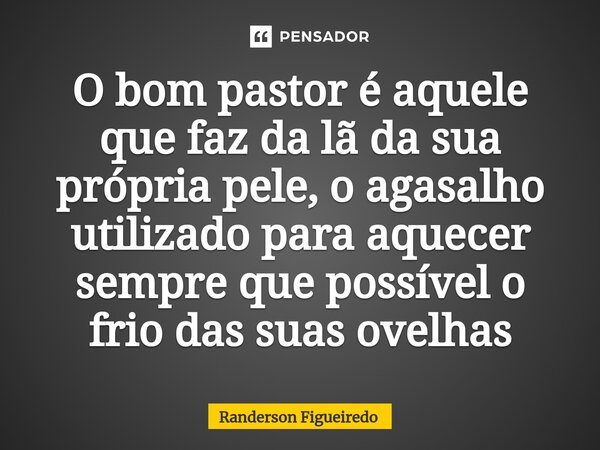 O bom pastor é aquele que faz da lã da sua própria pele, o agasalho utilizado para aquecer sempre que possível o frio das suas ovelhas⁠... Frase de Randerson Figueiredo.