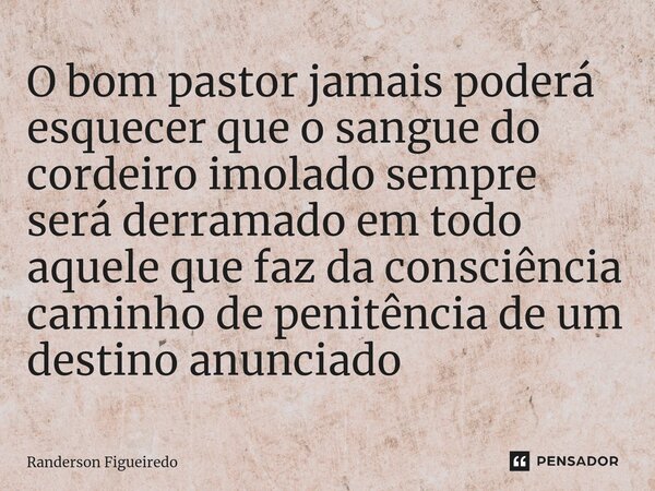 O bom pastor jamais poderá esquecer que o sangue ⁠do cordeiro imolado sempre será derramado em todo aquele que faz da consciência caminho de penitência de um de... Frase de Randerson Figueiredo.