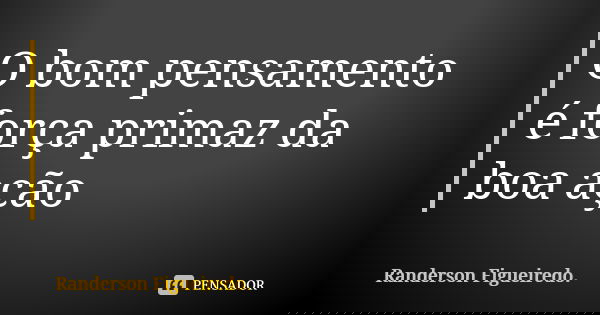 O bom pensamento é força primaz da boa ação... Frase de Randerson Figueiredo.