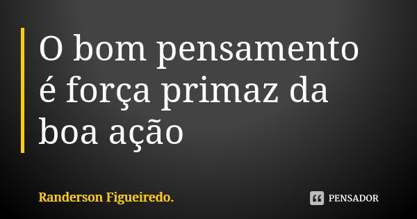 O bom pensamento é força primaz da boa ação... Frase de Randerson Figueiredo.