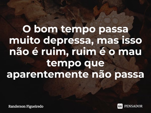 ⁠O bom tempo passa muito depressa, mas isso não é ruim, ruim é o mau tempo que aparentemente não passa... Frase de Randerson Figueiredo.