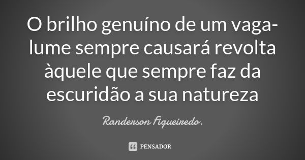 O brilho genuíno de um vaga-lume sempre causará revolta àquele que sempre faz da escuridão a sua natureza... Frase de Randerson Figueiredo.