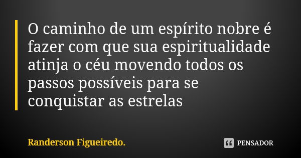 O caminho de um espírito nobre é fazer com que sua espiritualidade atinja o céu movendo todos os passos possíveis para se conquistar as estrelas... Frase de Randerson Figueiredo.