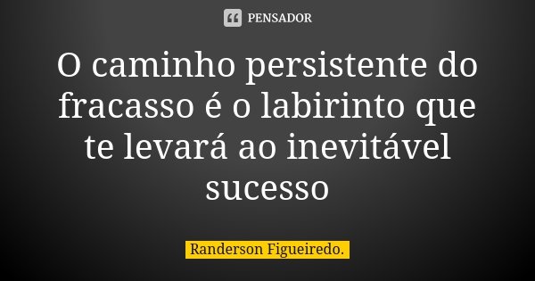 O caminho persistente do fracasso é o labirinto que te levará ao inevitável sucesso... Frase de Randerson Figueiredo.