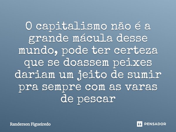 O capitalismo não é a grande mácula desse mundo, pode ter certeza que se doassem peixes dariam um jeito de sumir pra sempre com as varas de pescar⁠... Frase de Randerson Figueiredo.