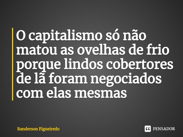 ⁠O capitalismo só não matou as ovelhas de frio porque lindos cobertores de lã foram negociados com elas mesmas... Frase de Randerson Figueiredo.