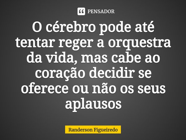 O cérebro pode até tentar reger a orquestra da vida, mas cabe ao coração decidir se oferece ou não os seus aplausos⁠... Frase de Randerson Figueiredo.